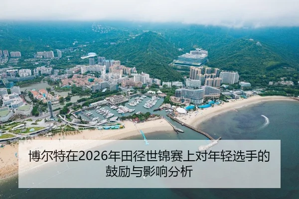 博尔特在2026年田径世锦赛上对年轻选手的鼓励与影响分析