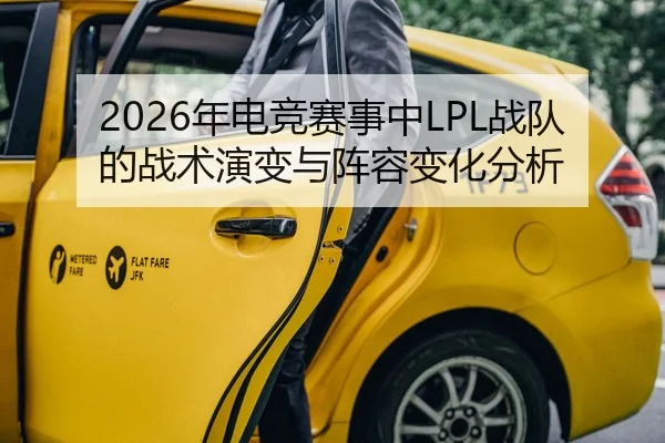 2026年电竞赛事中LPL战队的战术演变与阵容变化分析