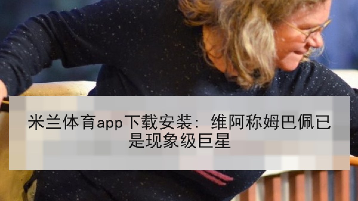 米兰体育app下载安装: 维阿称姆巴佩已是现象级巨星
