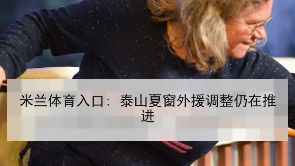 米兰体育入口: 泰山夏窗外援调整仍在推进
