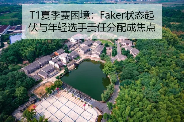 T1夏季赛困境：Faker状态起伏与年轻选手责任分配成焦点