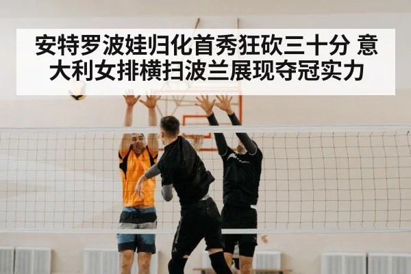 安特罗波娃归化首秀狂砍三十分 意大利女排横扫波兰展现夺冠实力