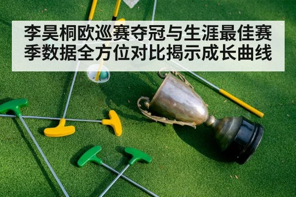 李昊桐欧巡赛夺冠与生涯最佳赛季数据全方位对比揭示成长曲线