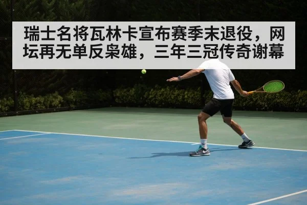 瑞士名将瓦林卡宣布赛季末退役，网坛再无单反枭雄，三年三冠传奇谢幕