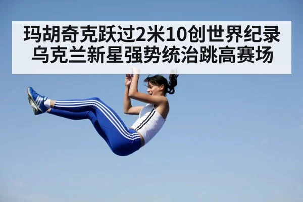 玛胡奇克跃过2米10创世界纪录乌克兰新星强势统治跳高赛场