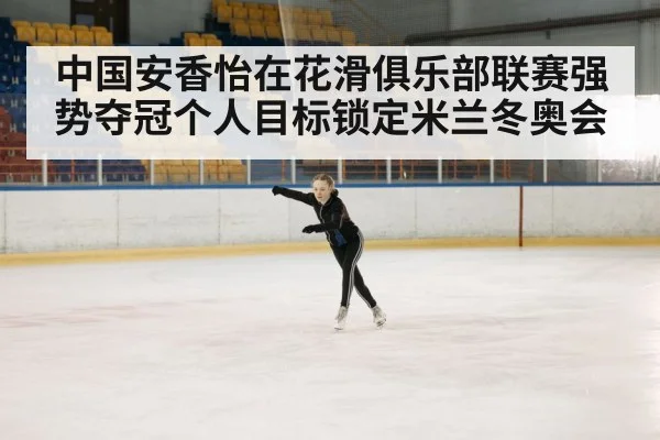 中国安香怡在花滑俱乐部联赛强势夺冠个人目标锁定米兰冬奥会