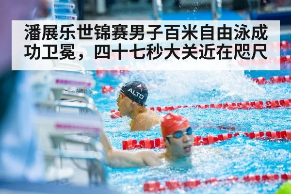 潘展乐世锦赛男子百米自由泳成功卫冕，四十七秒大关近在咫尺