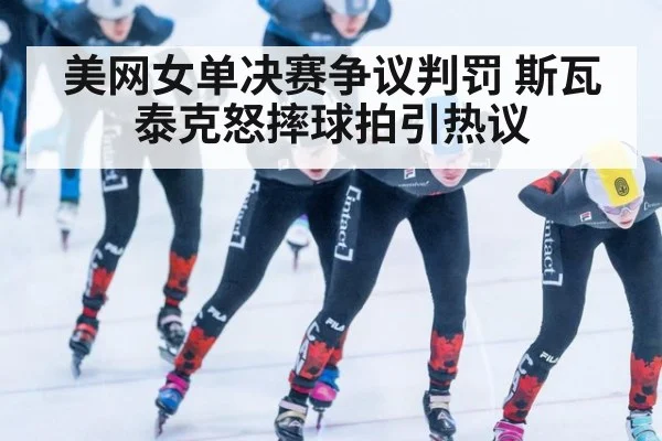 美网女单决赛争议判罚 斯瓦泰克怒摔球拍引热议