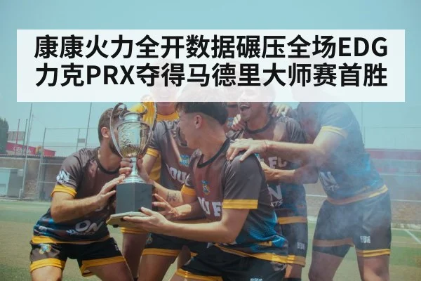 康康火力全开数据碾压全场EDG力克PRX夺得马德里大师赛首胜