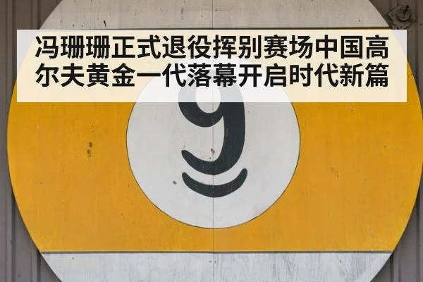 冯珊珊正式退役挥别赛场中国高尔夫黄金一代落幕开启时代新篇
